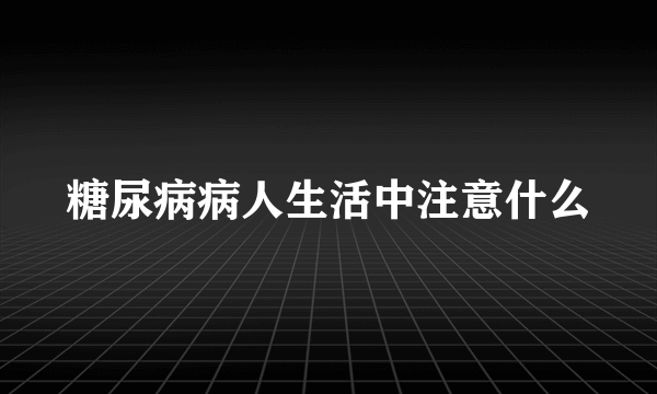 糖尿病病人生活中注意什么