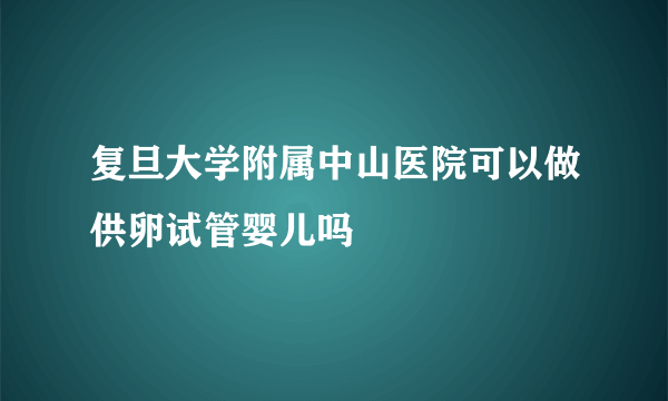 复旦大学附属中山医院可以做供卵试管婴儿吗