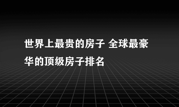 世界上最贵的房子 全球最豪华的顶级房子排名