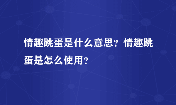 情趣跳蛋是什么意思？情趣跳蛋是怎么使用？