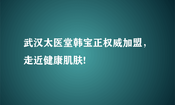 武汉太医堂韩宝正权威加盟，走近健康肌肤!