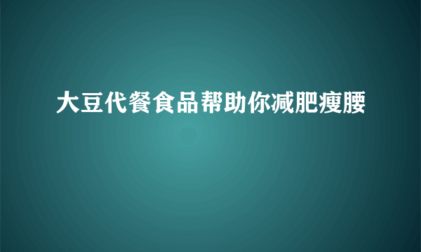 大豆代餐食品帮助你减肥瘦腰