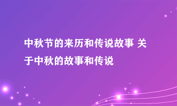 中秋节的来历和传说故事 关于中秋的故事和传说