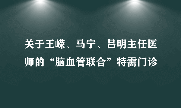 关于王嵘、马宁、吕明主任医师的“脑血管联合”特需门诊