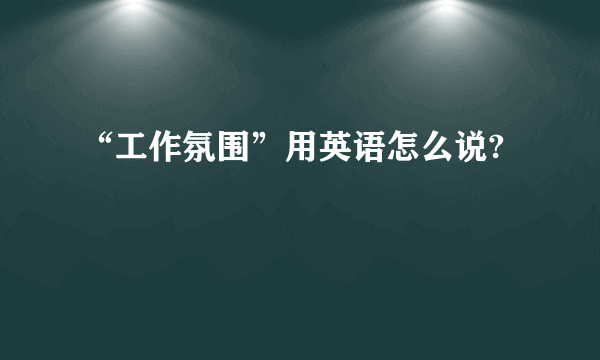 “工作氛围”用英语怎么说?