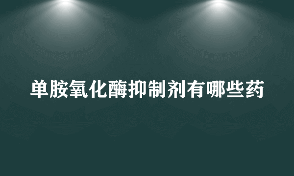 单胺氧化酶抑制剂有哪些药