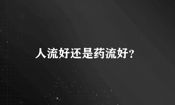 人流好还是药流好？