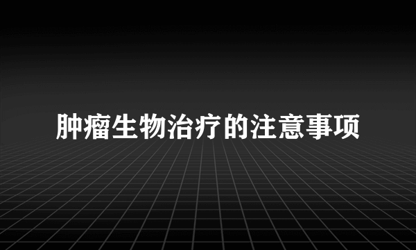 肿瘤生物治疗的注意事项