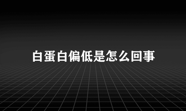 白蛋白偏低是怎么回事