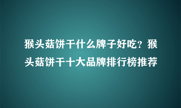 猴头菇饼干什么牌子好吃？猴头菇饼干十大品牌排行榜推荐