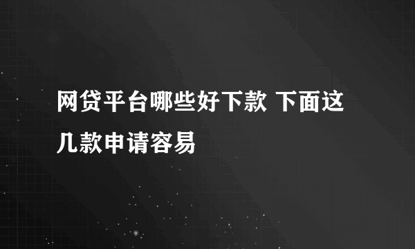 网贷平台哪些好下款 下面这几款申请容易