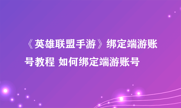 《英雄联盟手游》绑定端游账号教程 如何绑定端游账号