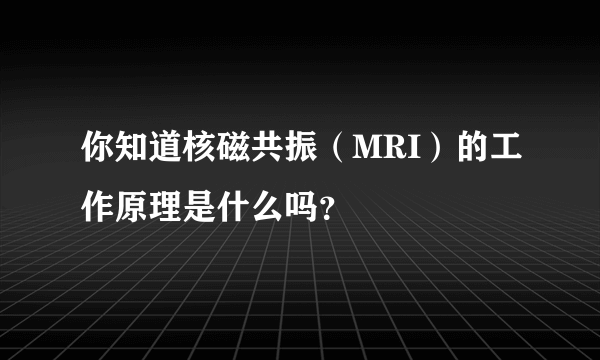 你知道核磁共振（MRI）的工作原理是什么吗？