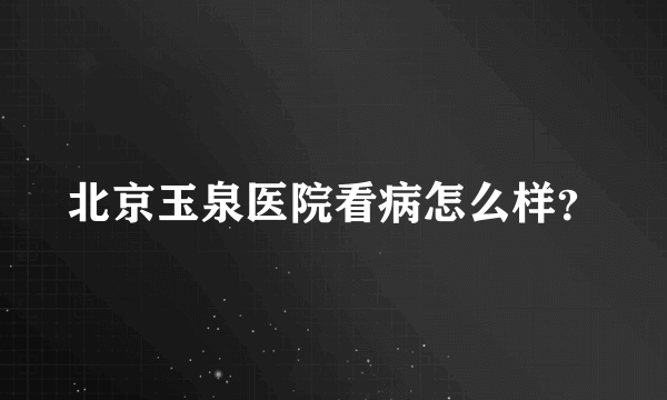 北京玉泉医院看病怎么样？