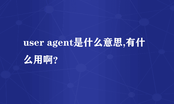 user agent是什么意思,有什么用啊？