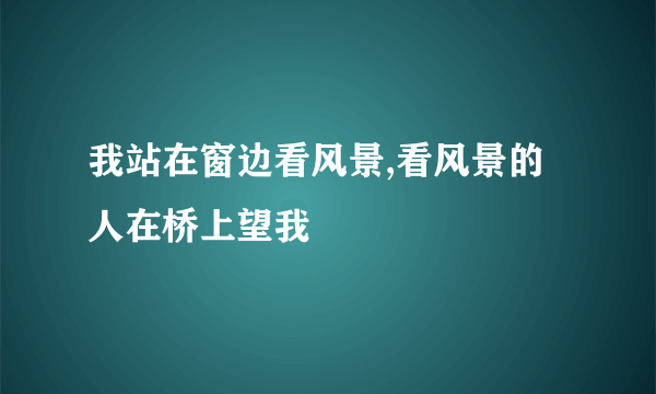 我站在窗边看风景,看风景的人在桥上望我