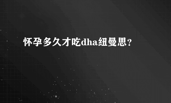 怀孕多久才吃dha纽曼思？