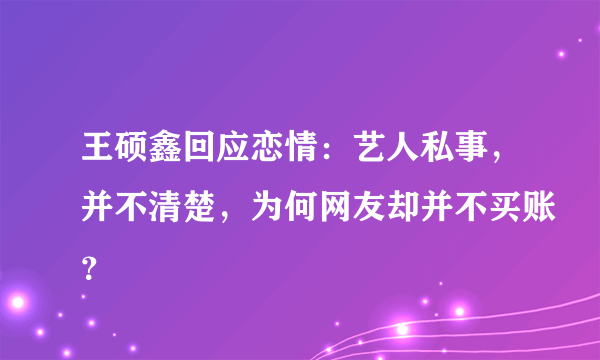 王硕鑫回应恋情：艺人私事，并不清楚，为何网友却并不买账？