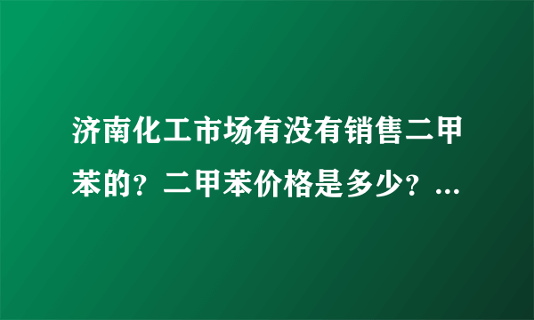 济南化工市场有没有销售二甲苯的？二甲苯价格是多少？必须是进口的！