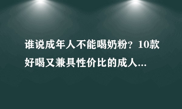 谁说成年人不能喝奶粉？10款好喝又兼具性价比的成人奶粉大盘点！