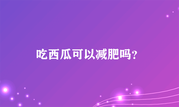 吃西瓜可以减肥吗？