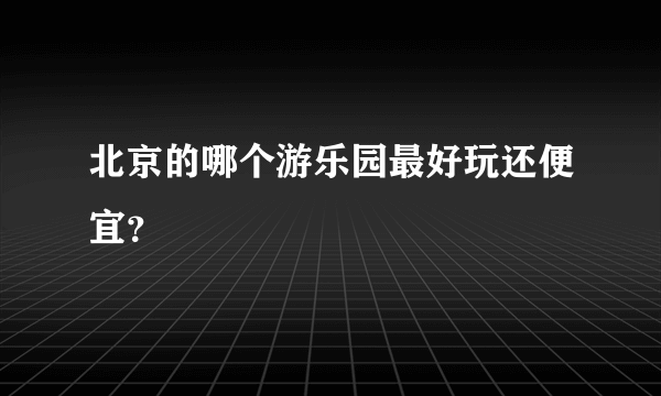 北京的哪个游乐园最好玩还便宜？