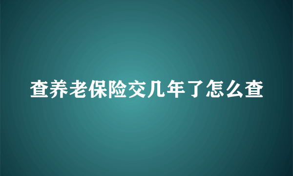 查养老保险交几年了怎么查