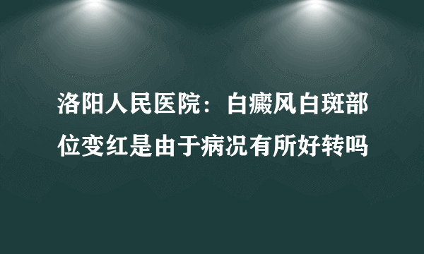 洛阳人民医院：白癜风白斑部位变红是由于病况有所好转吗