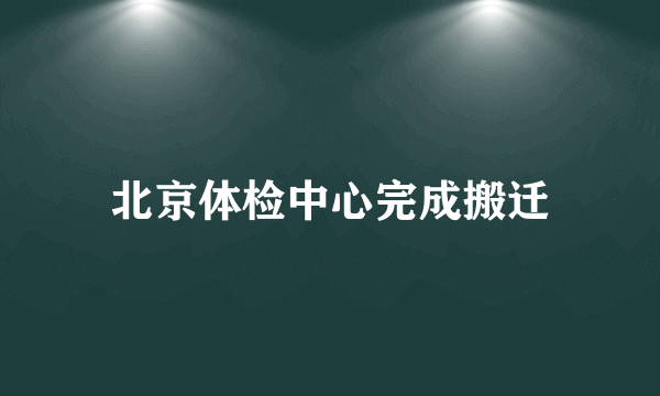 北京体检中心完成搬迁