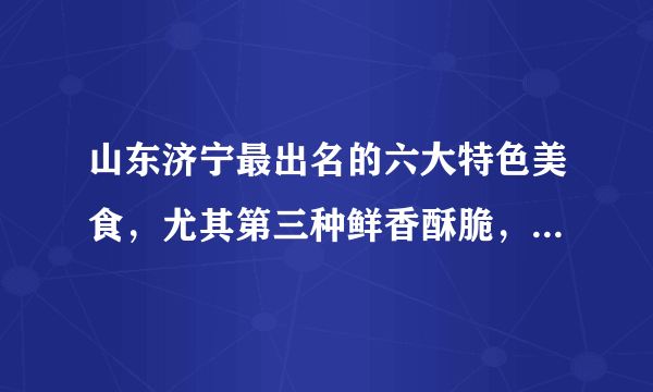 山东济宁最出名的六大特色美食，尤其第三种鲜香酥脆，过年必备！