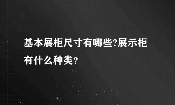 基本展柜尺寸有哪些?展示柜有什么种类？