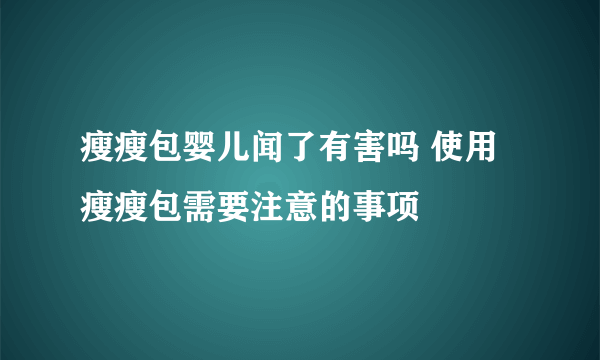 瘦瘦包婴儿闻了有害吗 使用瘦瘦包需要注意的事项