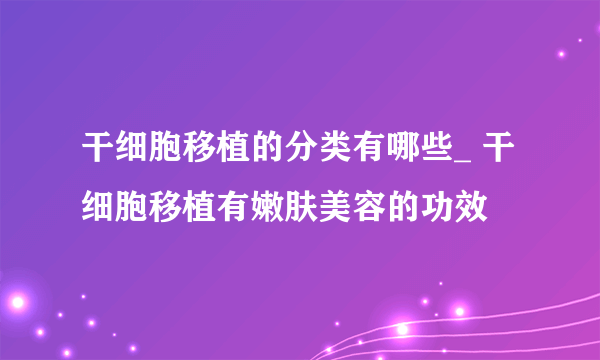 干细胞移植的分类有哪些_ 干细胞移植有嫩肤美容的功效