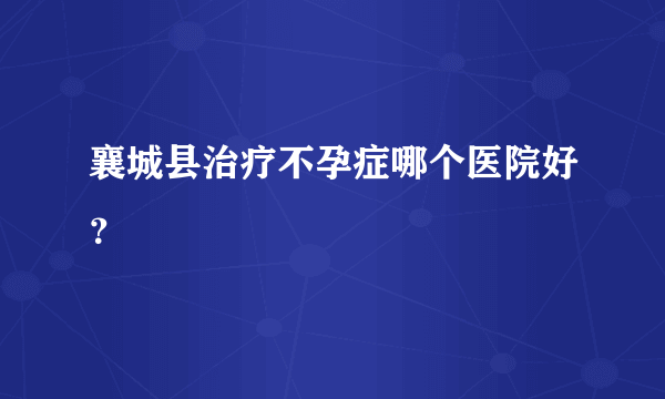 襄城县治疗不孕症哪个医院好？