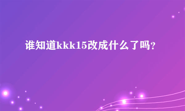 谁知道kkk15改成什么了吗？