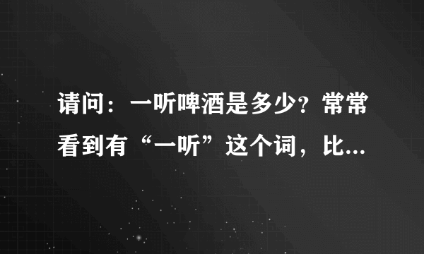 请问：一听啤酒是多少？常常看到有“一听”这个词，比如说一听啤酒，一听可乐的，请问，“一听”到底是多少量呢？是一瓶还是？