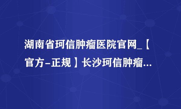 湖南省珂信肿瘤医院官网_【官方-正规】长沙珂信肿瘤医院预约挂号