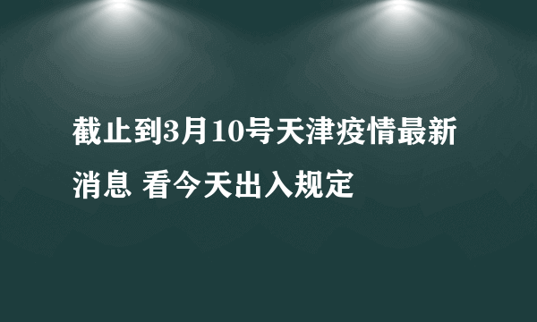 截止到3月10号天津疫情最新消息 看今天出入规定