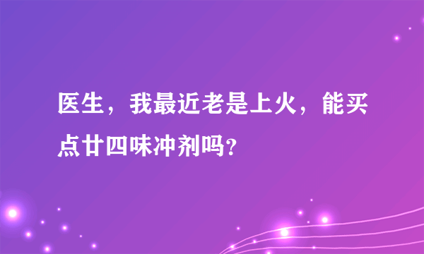 医生，我最近老是上火，能买点廿四味冲剂吗？