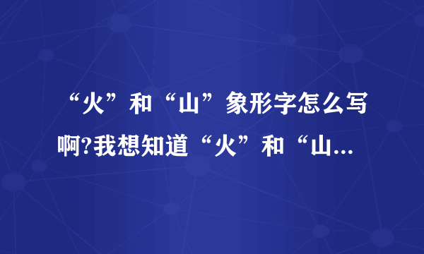 “火”和“山”象形字怎么写啊?我想知道“火”和“山”的象形字的区别?