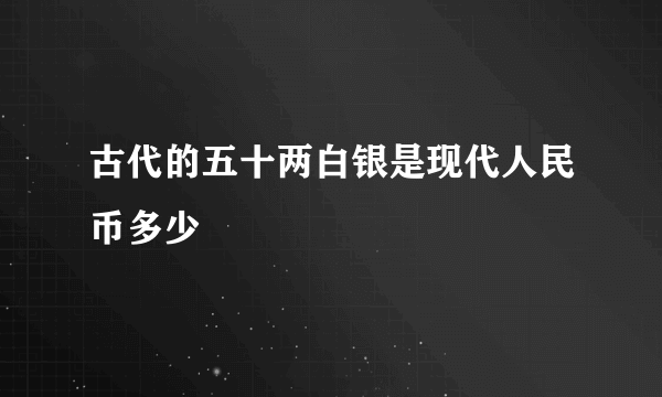 古代的五十两白银是现代人民币多少