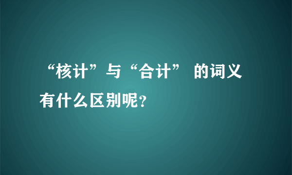 “核计”与“合计” 的词义有什么区别呢？