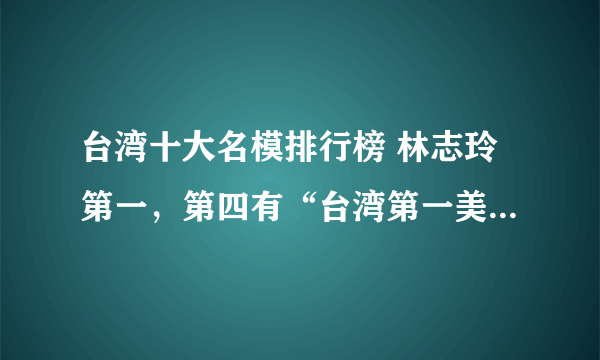 台湾十大名模排行榜 林志玲第一，第四有“台湾第一美腿”之称