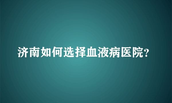 济南如何选择血液病医院？