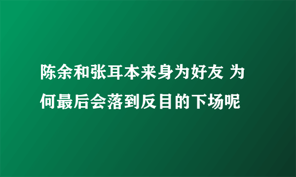 陈余和张耳本来身为好友 为何最后会落到反目的下场呢