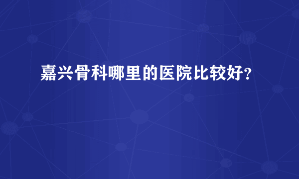 嘉兴骨科哪里的医院比较好？