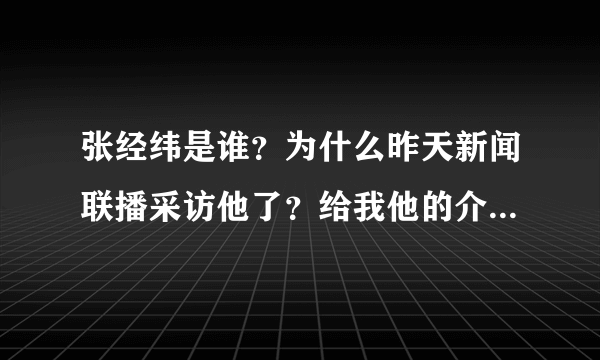 张经纬是谁？为什么昨天新闻联播采访他了？给我他的介绍。我好崇拜他！