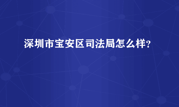 深圳市宝安区司法局怎么样？