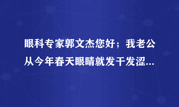 眼科专家郭文杰您好；我老公从今年春天眼睛就发干发涩...