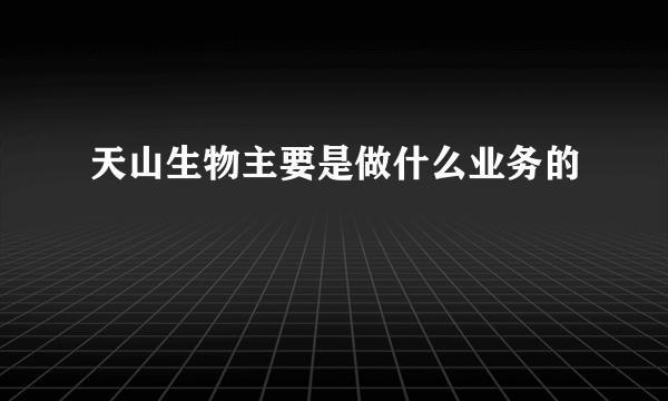 天山生物主要是做什么业务的